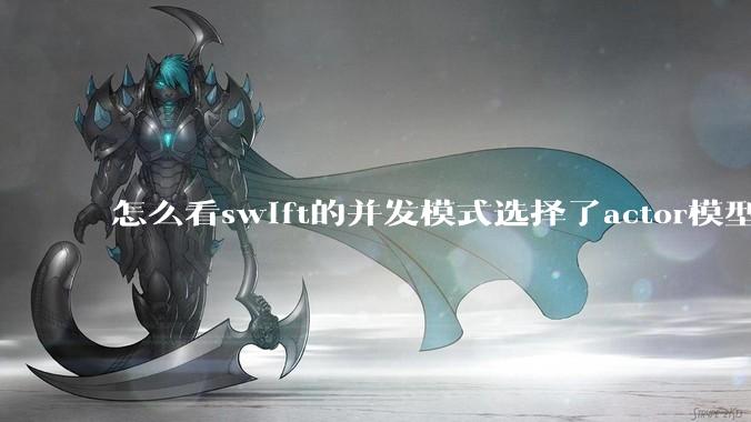 怎么看swift的并发模式选择了actor模型？
