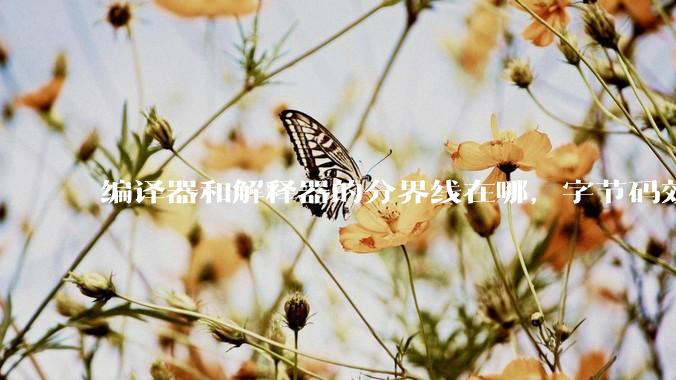 编译器和解释器的分界线在哪，字节码效率能否无限接近机器码？