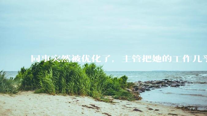 同事突然被优化了，主管把她的工作几乎全给了我，请问面对这种情况，该怎么办？或者以何种心态面对？