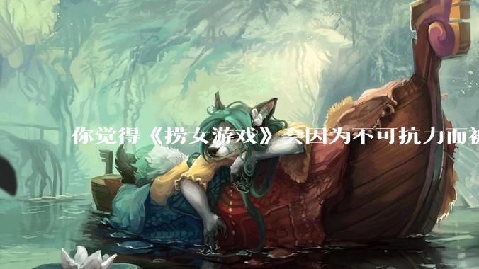 你觉得《捞女游戏》会因为不可抗力而被下架吗？