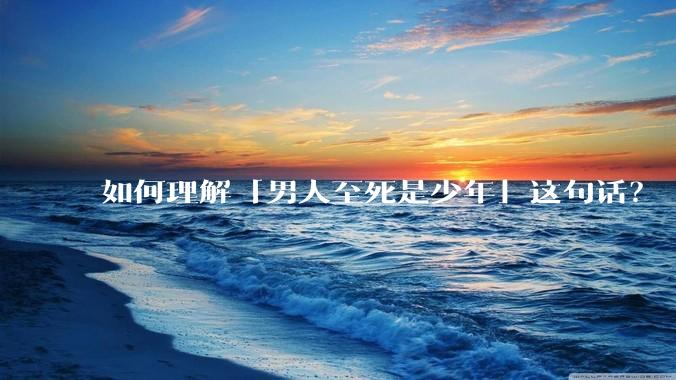 如何理解「男人至死是少年」这句话？
