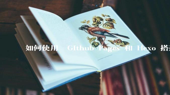 如何使用  Github Pages 和 Hexo 搭建个人博客？