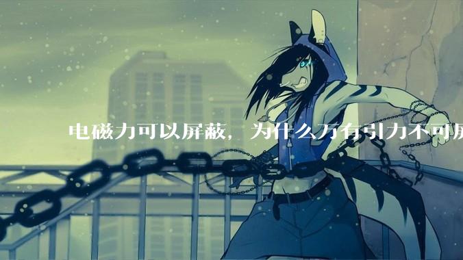 电磁力可以屏蔽，为什么万有引力不可屏蔽？