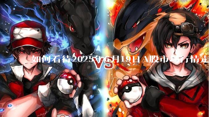 如何看待2025年6月19日A股市场行情走势？