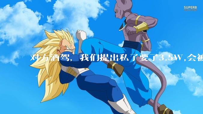 对方酒驾，我们提出私了要了3.5W,会被认为敲诈勒索吗？