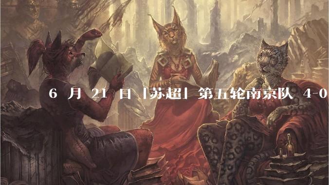 6 月 21 日「苏超」第五轮南京队 4-0 战胜常州队，如何评价这场比赛？