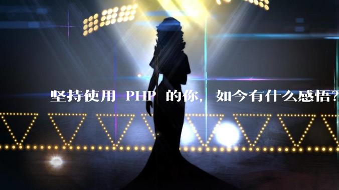坚持使用 PHP 的你，如今有什么感悟？
